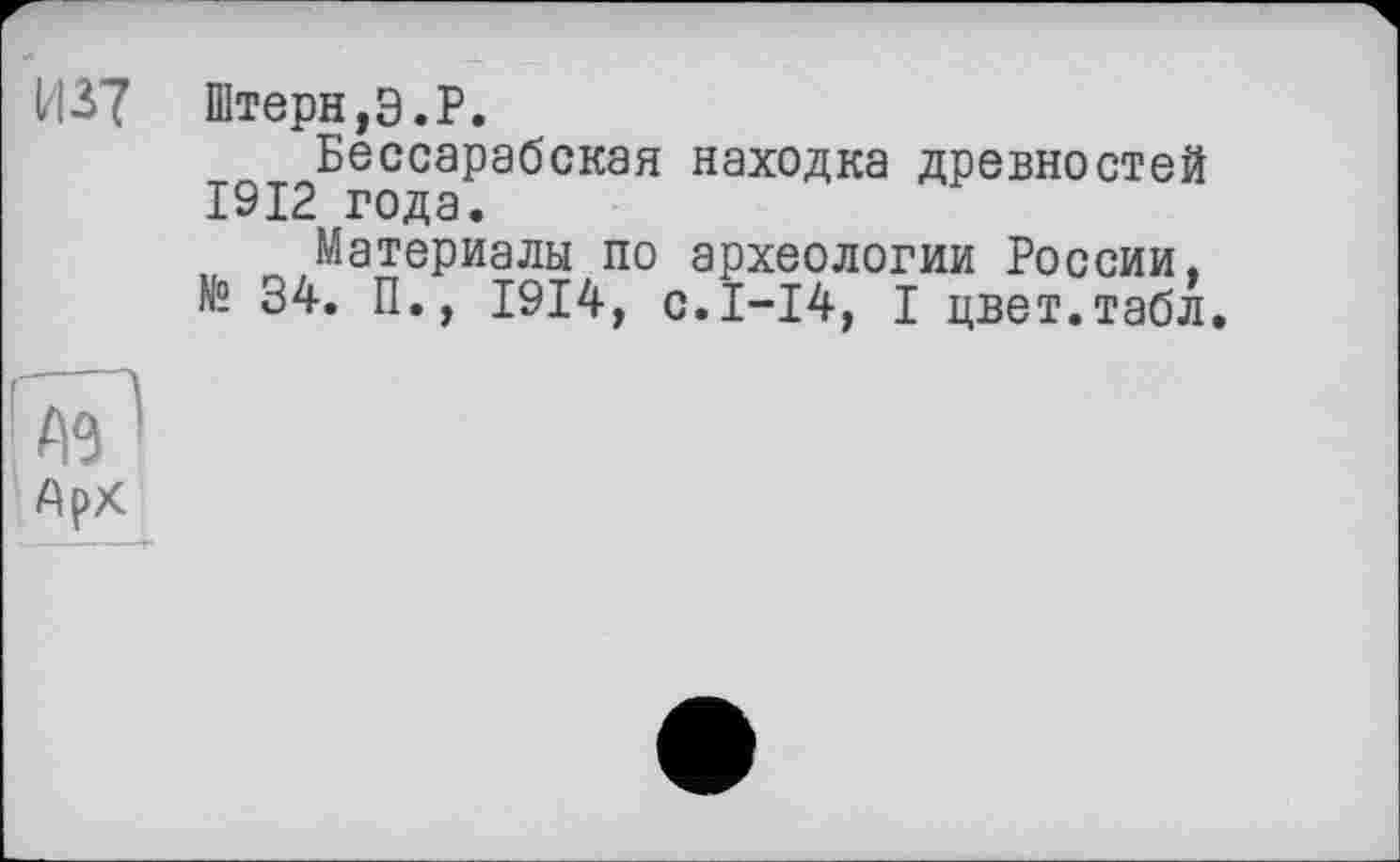 ﻿Штерн,Э.P.
Бессарабская находка древностей 1912 года.
Материалы по археологии России. № 34. П., 1914, 0.I-I4, I цвет.табл.